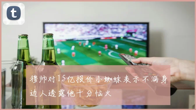 穆帅对15亿报价小蜘蛛表示不满身边人透露他十分恼火