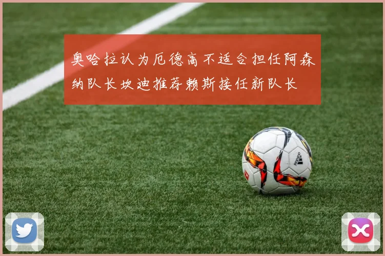 奥哈拉认为厄德高不适合担任阿森纳队长坎迪推荐赖斯接任新队长