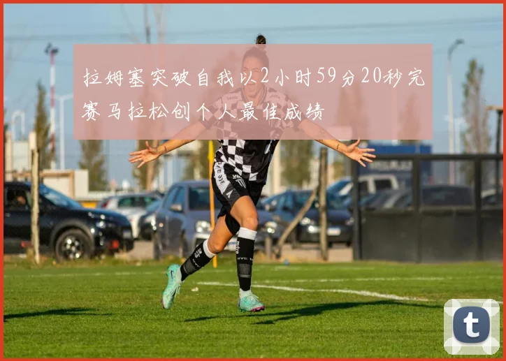 拉姆塞突破自我以2小时59分20秒完赛马拉松创个人最佳成绩