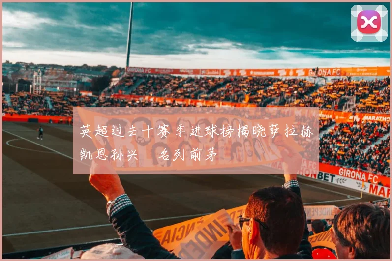 英超过去十赛季进球榜揭晓萨拉赫凯恩孙兴慜名列前茅