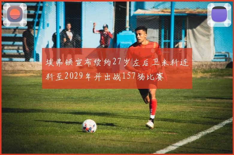 埃弗顿宣布续约27岁左后卫米科连科至2029年并出战157场比赛