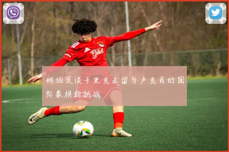 姆伯莫谈卡里克去留与卢克肖的国际象棋新挑战