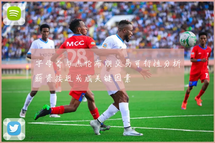 字母哥与杰伦布朗交易可行性分析薪资接近或成关键因素