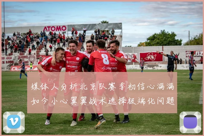 媒体人分析北京队赛季初信心满满如今小心翼翼战术选择极端化问题探讨