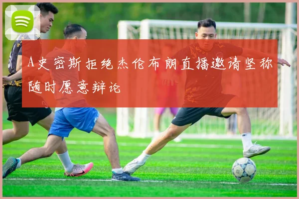 A史密斯拒绝杰伦布朗直播邀请坚称随时愿意辩论