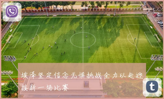 埃泽坚定信念无惧挑战全力以赴迎接新一场比赛