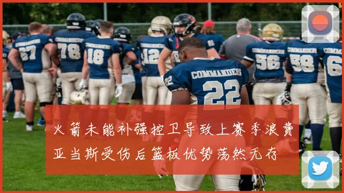火箭未能补强控卫导致上赛季浪费亚当斯受伤后篮板优势荡然无存