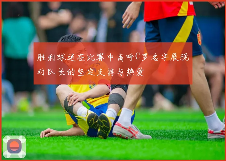 胜利球迷在比赛中高呼C罗名字展现对队长的坚定支持与热爱