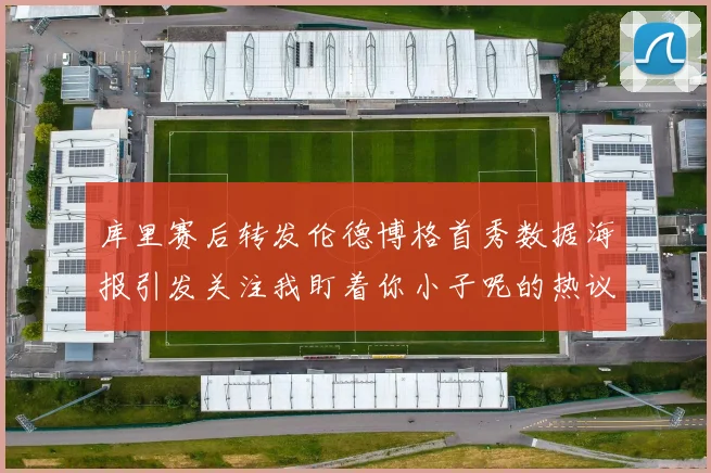 库里赛后转发伦德博格首秀数据海报引发关注我盯着你小子呢的热议