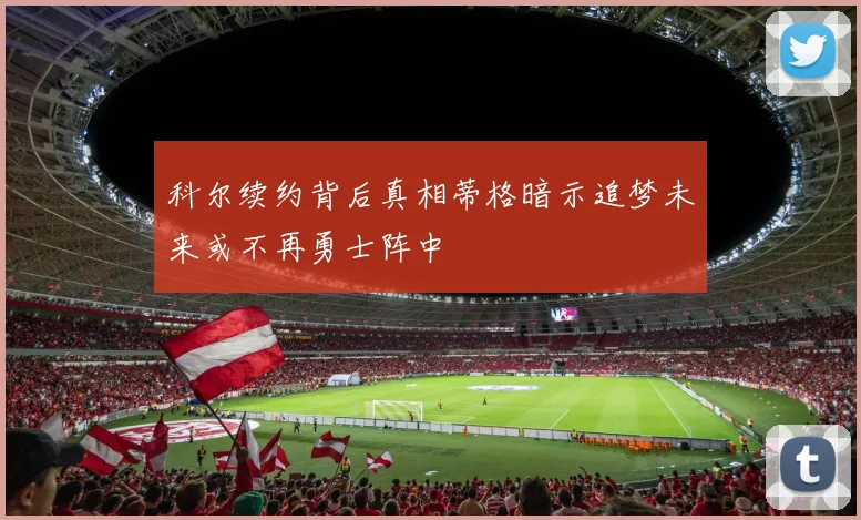 科尔续约背后真相蒂格暗示追梦未来或不再勇士阵中