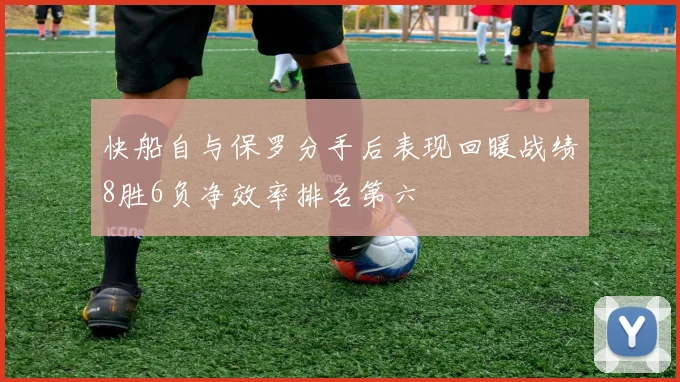 快船自与保罗分手后表现回暖战绩8胜6负净效率排名第六