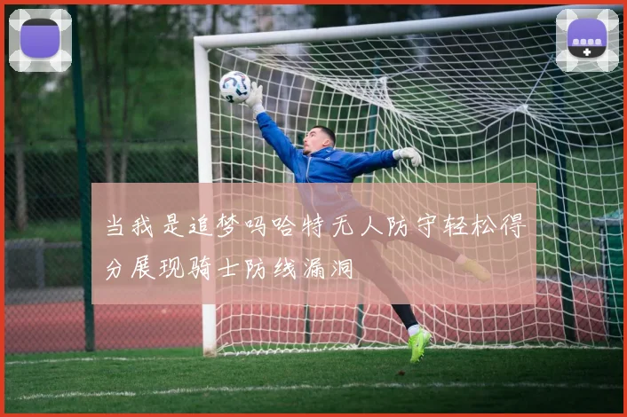 当我是追梦吗哈特无人防守轻松得分展现骑士防线漏洞
