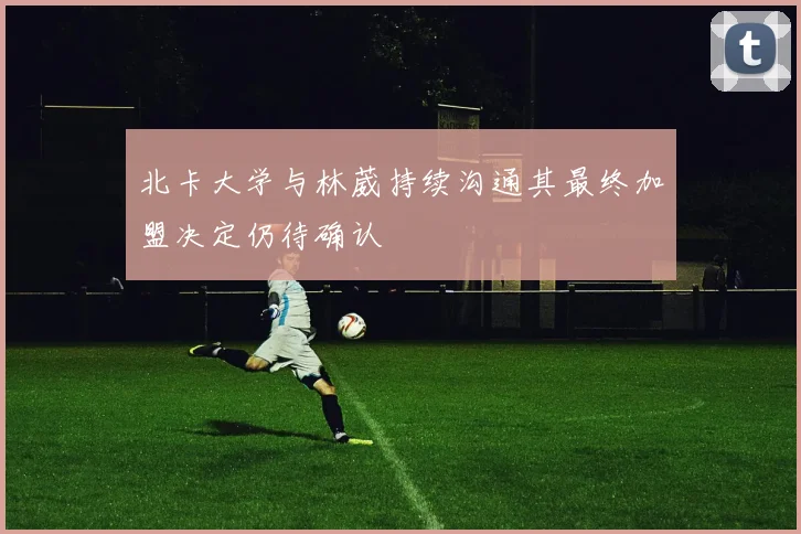 北卡大学与林葳持续沟通其最终加盟决定仍待确认