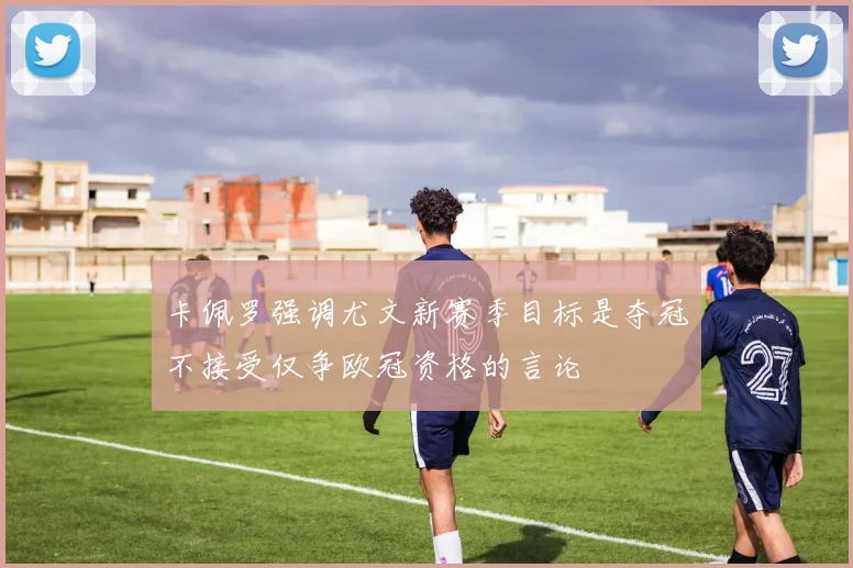 卡佩罗强调尤文新赛季目标是夺冠不接受仅争欧冠资格的言论