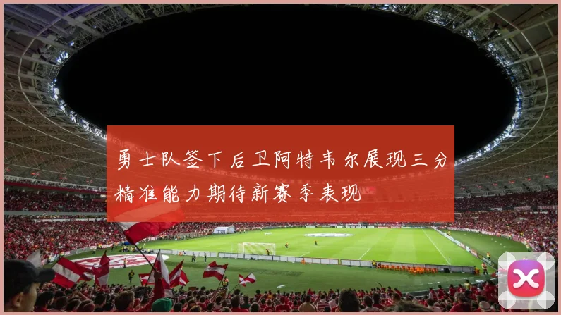 勇士队签下后卫阿特韦尔展现三分精准能力期待新赛季表现