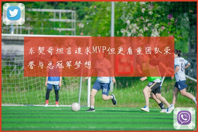 东契奇坦言追求MVP但更看重团队荣誉与总冠军梦想