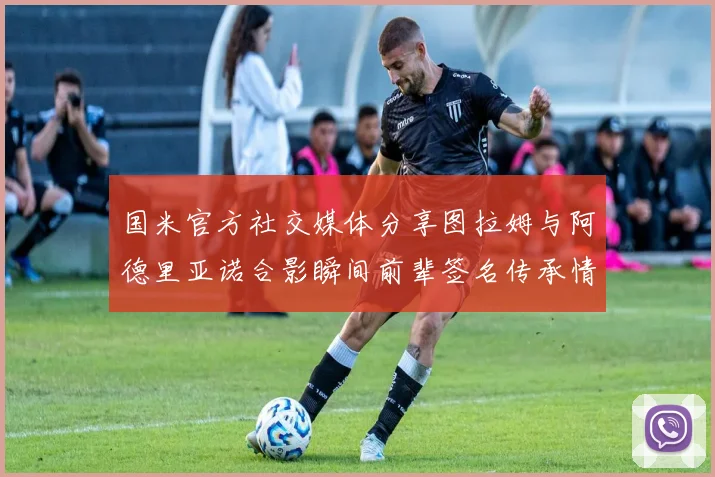 国米官方社交媒体分享图拉姆与阿德里亚诺合影瞬间前辈签名传承情怀