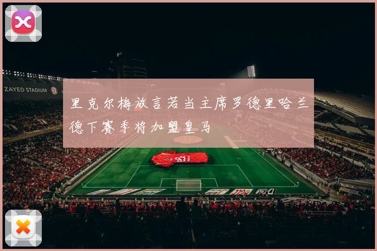 里克尔梅放言若当主席罗德里哈兰德下赛季将加盟皇马