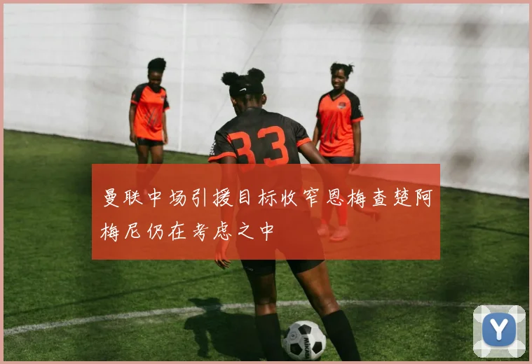 曼联中场引援目标收窄恩梅查楚阿梅尼仍在考虑之中
