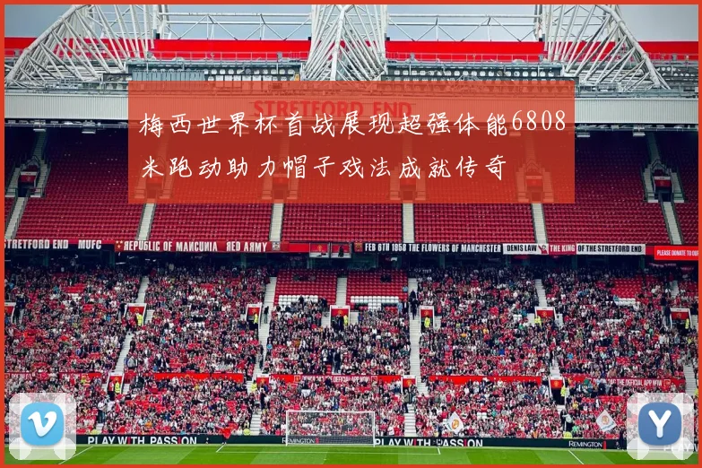 梅西世界杯首战展现超强体能6808米跑动助力帽子戏法成就传奇