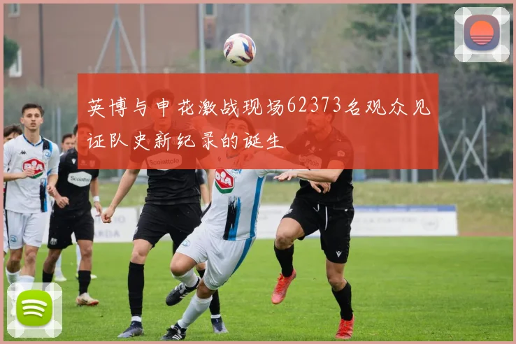 英博与申花激战现场62373名观众见证队史新纪录的诞生