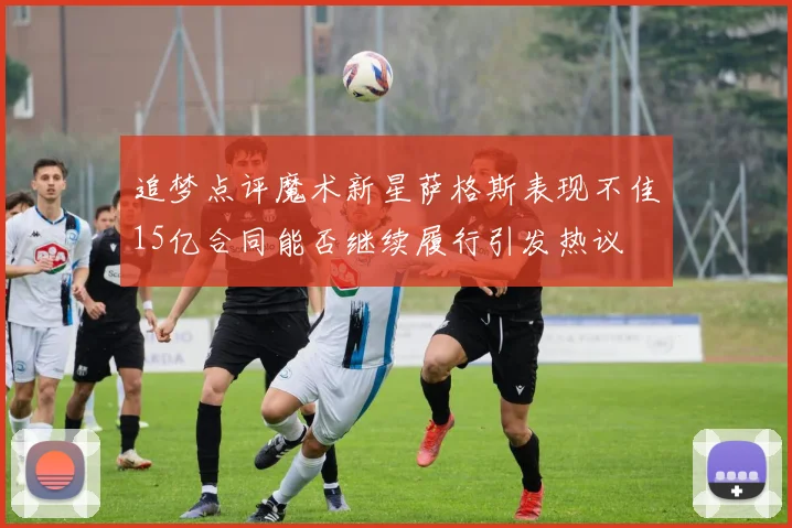追梦点评魔术新星萨格斯表现不佳15亿合同能否继续履行引发热议