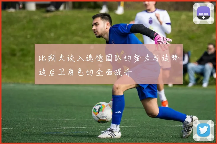 比朔夫谈入选德国队的努力与边锋边后卫角色的全面提升