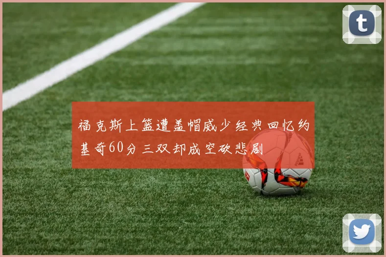 福克斯上篮遭盖帽威少经典回忆约基奇60分三双却成空砍悲剧