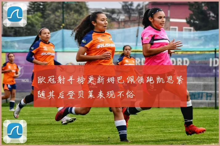 欧冠射手榜更新姆巴佩领跑凯恩紧随其后登贝莱表现不俗