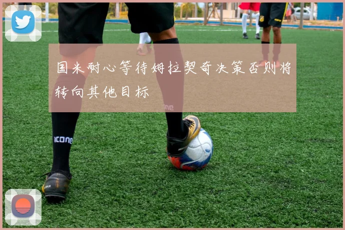 国米耐心等待姆拉契奇决策否则将转向其他目标