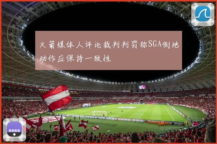 火箭媒体人评论裁判判罚称SGA倒地动作应保持一致性