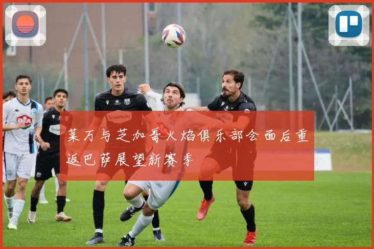 莱万与芝加哥火焰俱乐部会面后重返巴萨展望新赛季