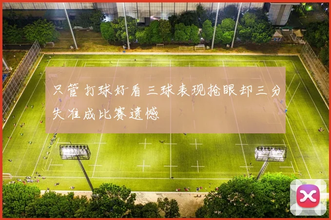 只管打球好看三球表现抢眼却三分失准成比赛遗憾