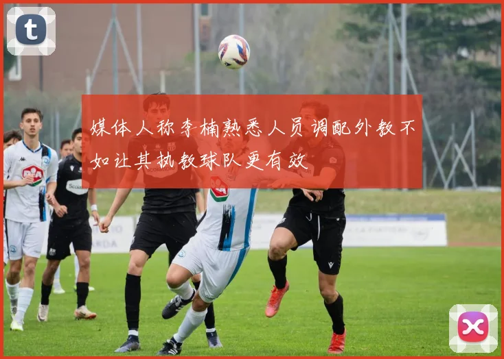 媒体人称李楠熟悉人员调配外教不如让其执教球队更有效