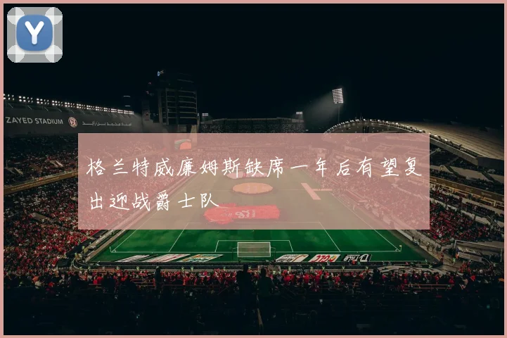 格兰特威廉姆斯缺席一年后有望复出迎战爵士队
