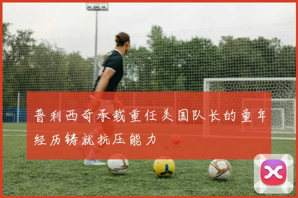 普利西奇承载重任美国队长的童年经历铸就抗压能力