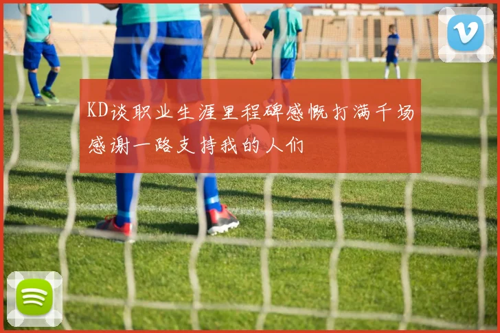KD谈职业生涯里程碑感慨打满千场感谢一路支持我的人们