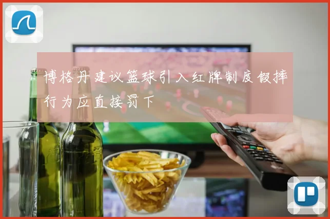 博格丹建议篮球引入红牌制度假摔行为应直接罚下