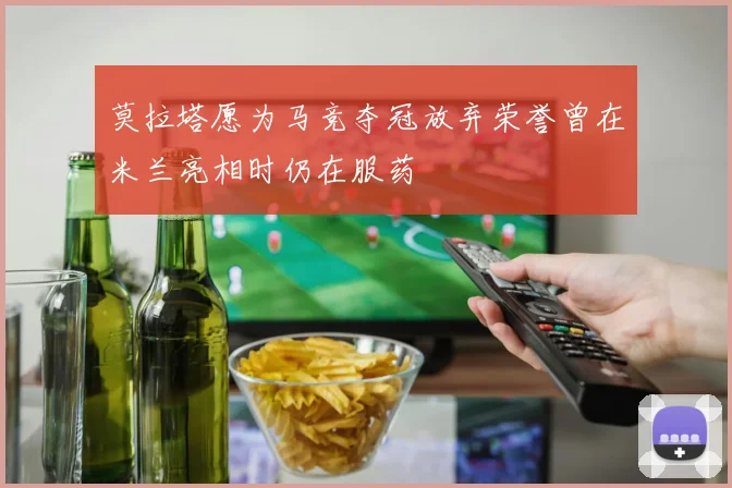 莫拉塔愿为马竞夺冠放弃荣誉曾在米兰亮相时仍在服药
