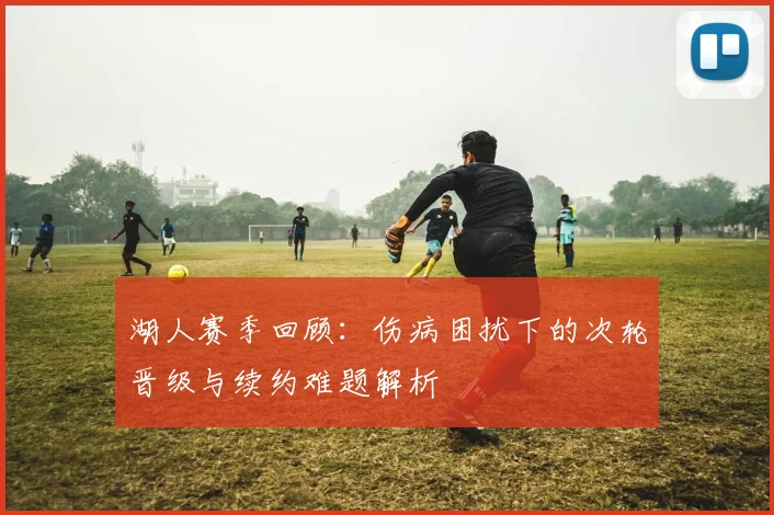 湖人赛季回顾：伤病困扰下的次轮晋级与续约难题解析