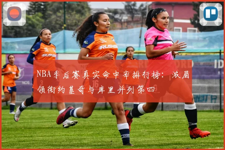 NBA季后赛真实命中率排行榜：浓眉领衔约基奇与库里并列第四