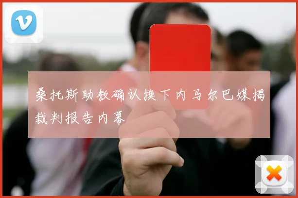 桑托斯助教确认换下内马尔巴媒揭裁判报告内幕