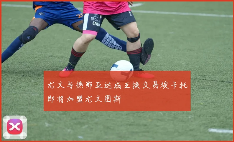 尤文与热那亚达成互换交易埃卡托即将加盟尤文图斯