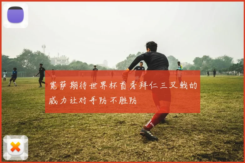 宽萨期待世界杯首秀拜仁三叉戟的威力让对手防不胜防
