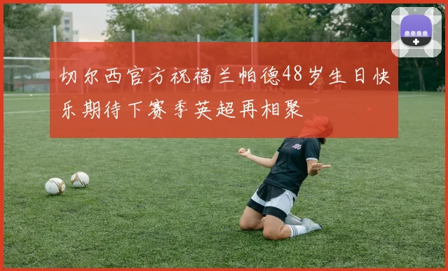 切尔西官方祝福兰帕德48岁生日快乐期待下赛季英超再相聚